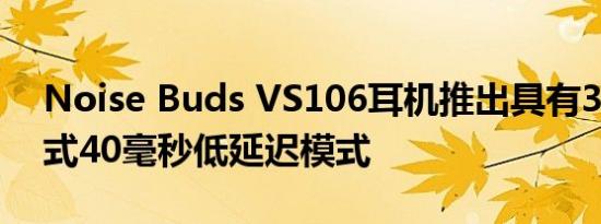 Noise Buds VS106耳机推出具有3种EQ模式40毫秒低延迟模式