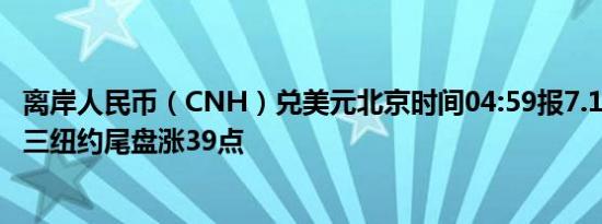 离岸人民币（CNH）兑美元北京时间04:59报7.1216元较周三纽约尾盘涨39点