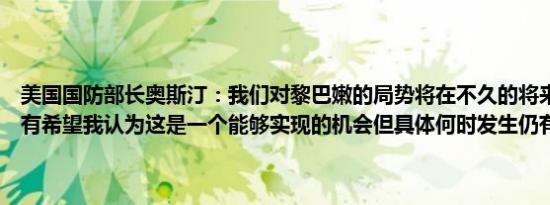 美国国防部长奥斯汀：我们对黎巴嫩的局势将在不久的将来发生变化抱有希望我认为这是一个能够实现的机会但具体何时发生仍有待观察