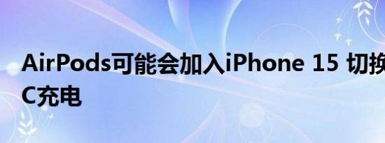 AirPods可能会加入iPhone 15 切换到USB-C充电