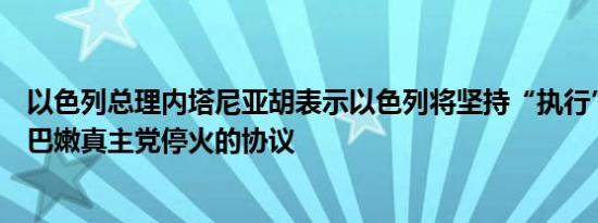 以色列总理内塔尼亚胡表示以色列将坚持“执行”任何与黎巴嫩真主党停火的协议