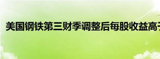 美国钢铁第三财季调整后每股收益高于预期