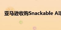 亚马逊收购Snackable AI以提升播客产品