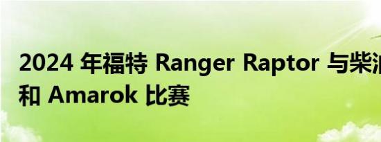 2024 年福特 Ranger Raptor 与柴油 Hilux 和 Amarok 比赛