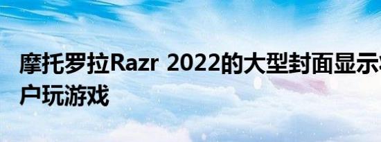 摩托罗拉Razr 2022的大型封面显示将允许用户玩游戏