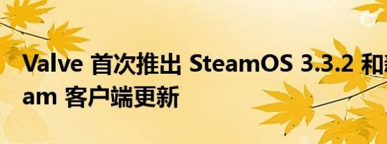 Valve 首次推出 SteamOS 3.3.2 和新的 Steam 客户端更新