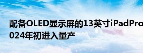 配备OLED显示屏的13英寸iPadPro或将于2024年初进入量产