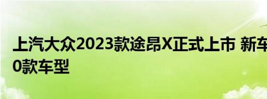 上汽大众2023款途昂X正式上市 新车共推出10款车型