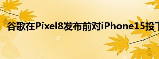 谷歌在Pixel8发布前对iPhone15投下阴影