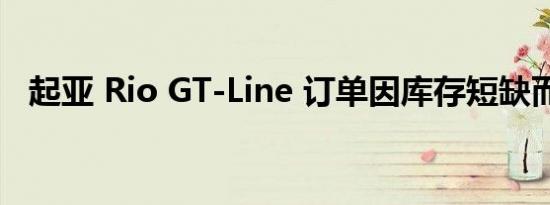 起亚 Rio GT-Line 订单因库存短缺而暂停