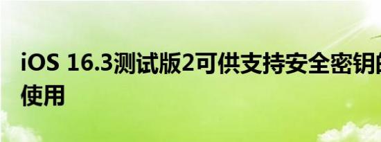 iOS 16.3测试版2可供支持安全密钥的开发者使用