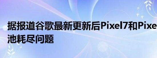 据报道谷歌最新更新后Pixel7和Pixel6出现电池耗尽问题