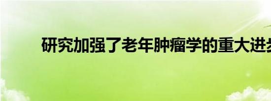 研究加强了老年肿瘤学的重大进步