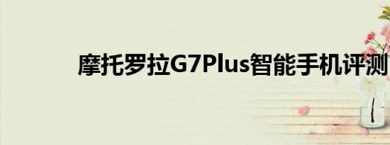 摩托罗拉G7Plus智能手机评测