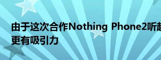 由于这次合作Nothing Phone2听起来确实更有吸引力