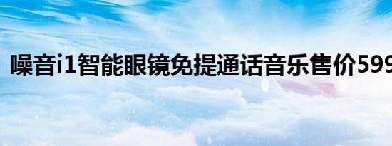 噪音i1智能眼镜免提通话音乐售价5999卢比