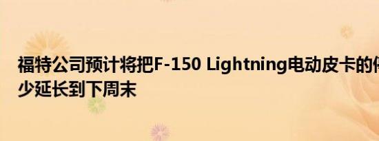 福特公司预计将把F-150 Lightning电动皮卡的停产时间至少延长到下周末