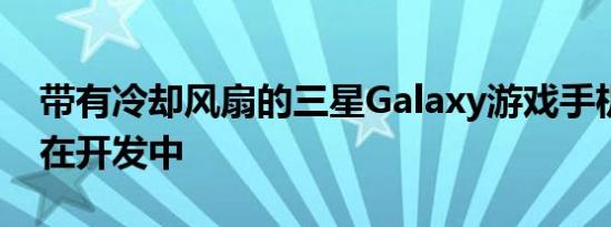 带有冷却风扇的三星Galaxy游戏手机可能正在开发中