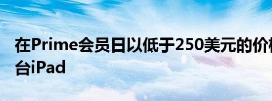 在Prime会员日以低于250美元的价格购买一台iPad