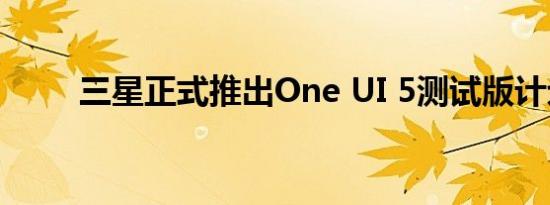 三星正式推出One UI 5测试版计划