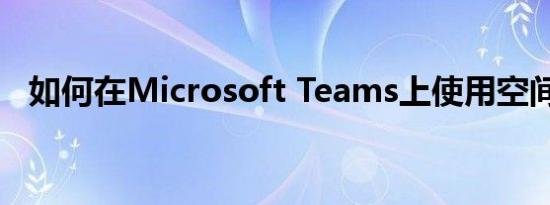 如何在Microsoft Teams上使用空间音频