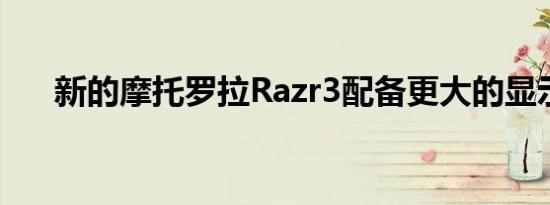 新的摩托罗拉Razr3配备更大的显示屏