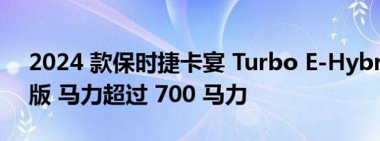 2024 款保时捷卡宴 Turbo E-Hybrid 预览版 马力超过 700 马力