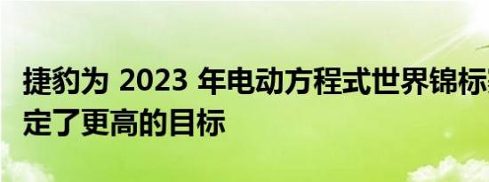 捷豹为 2023 年电动方程式世界锦标赛赛季制定了更高的目标