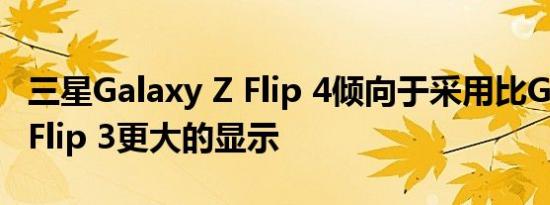 三星Galaxy Z Flip 4倾向于采用比Galaxy Z Flip 3更大的显示