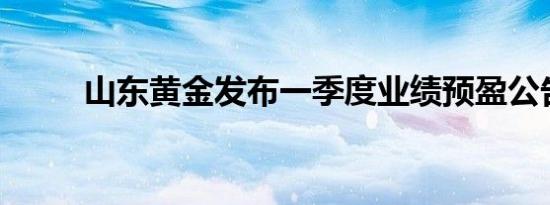 山东黄金发布一季度业绩预盈公告