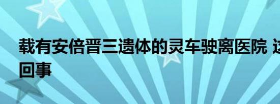 载有安倍晋三遗体的灵车驶离医院 这是怎么回事