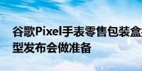 谷歌Pixel手表零售包装盒揭晓谷歌为此次大型发布会做准备