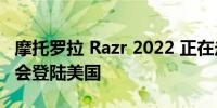 摩托罗拉 Razr 2022 正在走向全球 很可能也会登陆美国