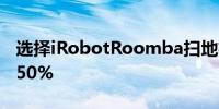 选择iRobotRoomba扫地机器人最多可节省50%