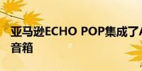 亚马逊ECHO POP集成了ALEXA的新型智能音箱