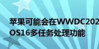 苹果可能会在WWDC2022上展示新的iPadOS16多任务处理功能