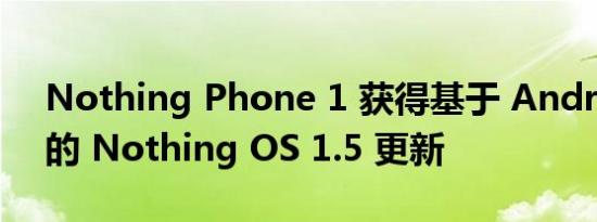 Nothing Phone 1 获得基于 Android 13 的 Nothing OS 1.5 更新