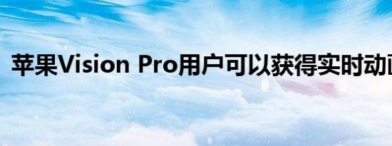 苹果Vision Pro用户可以获得实时动画头像