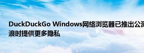 DuckDuckGo Windows网络浏览器已推出公测版可在冲浪时提供更多隐私