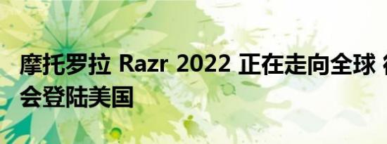 摩托罗拉 Razr 2022 正在走向全球 很可能也会登陆美国