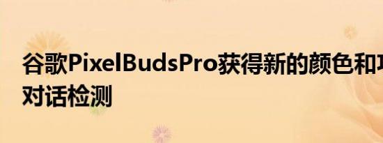 谷歌PixelBudsPro获得新的颜色和功能包括对话检测