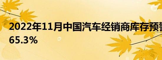 2022年11月中国汽车经销商库存预警指数为65.3%