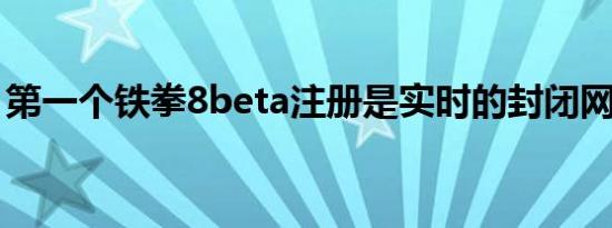 第一个铁拳8beta注册是实时的封闭网络测试