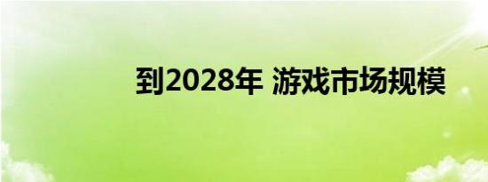 到2028年 游戏市场规模