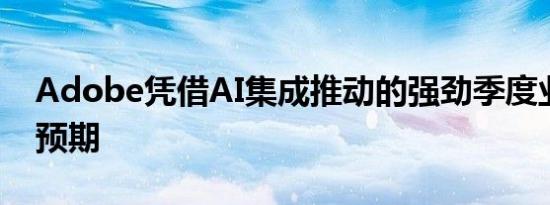 Adobe凭借AI集成推动的强劲季度业绩超出预期