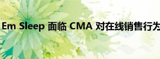 Em Sleep 面临 CMA 对在线销售行为的调查