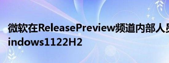 微软在ReleasePreview频道内部人员推出Windows1122H2