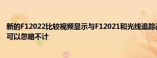 新的F12022比较视频显示与F12021和光线追踪改进的差异可以忽略不计