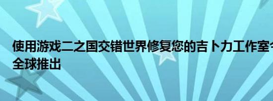 使用游戏二之国交错世界修复您的吉卜力工作室今年夏天在全球推出