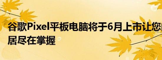 谷歌Pixel平板电脑将于6月上市让您的智能家居尽在掌握